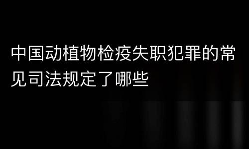 中国动植物检疫失职犯罪的常见司法规定了哪些