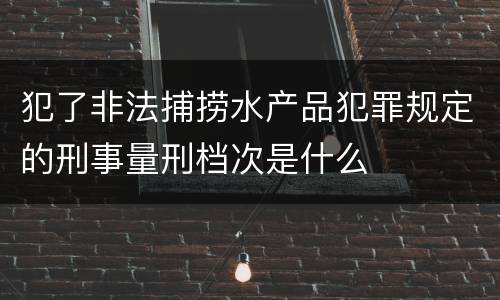 犯了非法捕捞水产品犯罪规定的刑事量刑档次是什么