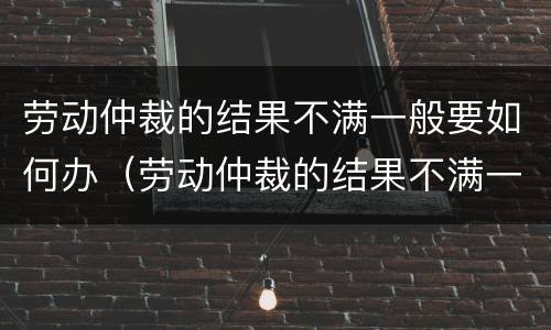劳动仲裁的结果不满一般要如何办（劳动仲裁的结果不满一般要如何办手续）