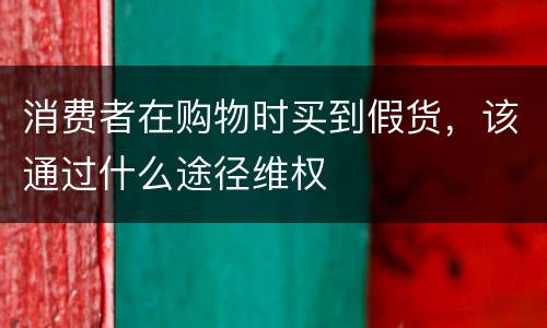 消费者在购物时买到假货，该通过什么途径维权