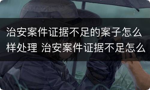 治安案件证据不足的案子怎么样处理 治安案件证据不足怎么办