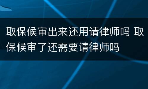 取保候审出来还用请律师吗 取保候审了还需要请律师吗