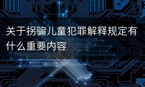 关于拐骗儿童犯罪解释规定有什么重要内容