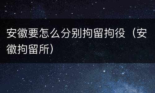 安徽要怎么分别拘留拘役（安徽拘留所）