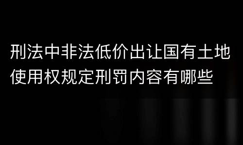 刑法中非法低价出让国有土地使用权规定刑罚内容有哪些