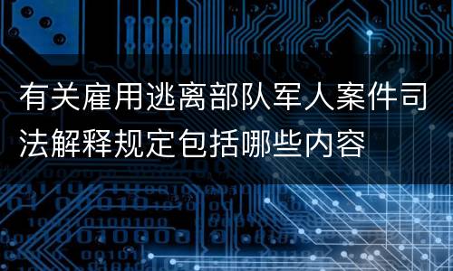 有关雇用逃离部队军人案件司法解释规定包括哪些内容