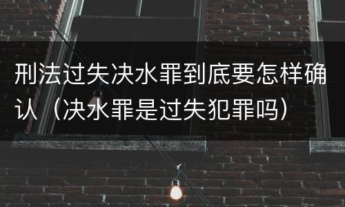 刑法过失决水罪到底要怎样确认（决水罪是过失犯罪吗）