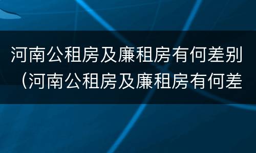 河南公租房及廉租房有何差别（河南公租房及廉租房有何差别呢）