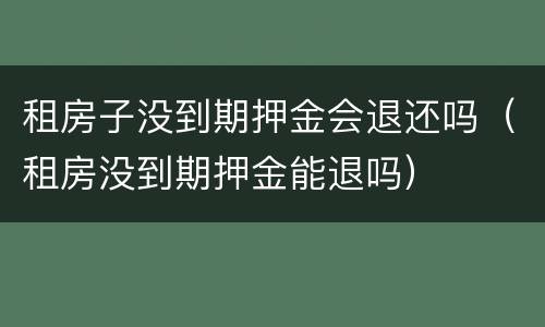 租房子没到期押金会退还吗（租房没到期押金能退吗）