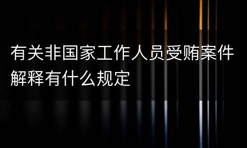 有关非国家工作人员受贿案件解释有什么规定
