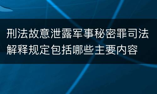 刑法故意泄露军事秘密罪司法解释规定包括哪些主要内容