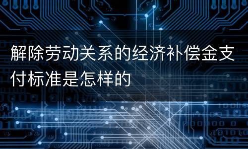 解除劳动关系的经济补偿金支付标准是怎样的