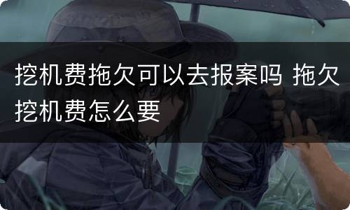 挖机费拖欠可以去报案吗 拖欠挖机费怎么要