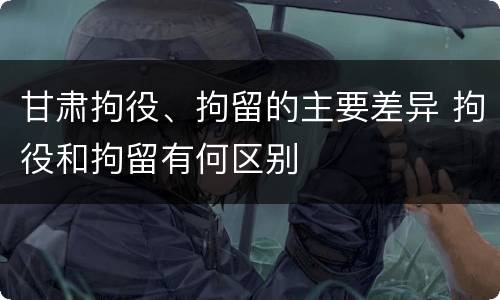 甘肃拘役、拘留的主要差异 拘役和拘留有何区别
