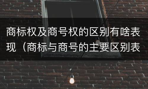 商标权及商号权的区别有啥表现（商标与商号的主要区别表现）