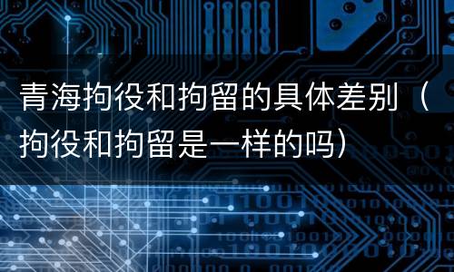 青海拘役和拘留的具体差别（拘役和拘留是一样的吗）