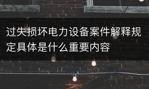 过失损坏电力设备案件解释规定具体是什么重要内容