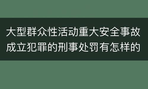大型群众性活动重大安全事故成立犯罪的刑事处罚有怎样的内容