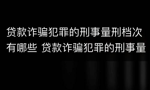 贷款诈骗犯罪的刑事量刑档次有哪些 贷款诈骗犯罪的刑事量刑档次有哪些