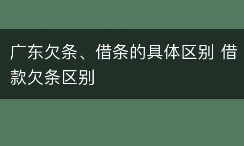 广东欠条、借条的具体区别 借款欠条区别
