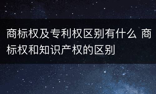 商标权及专利权区别有什么 商标权和知识产权的区别