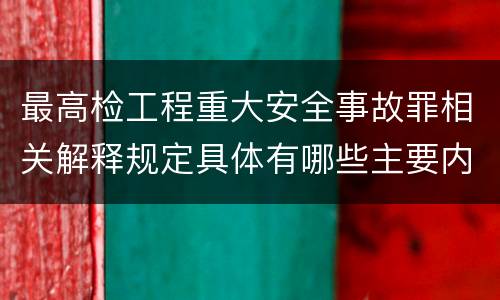 最高检工程重大安全事故罪相关解释规定具体有哪些主要内容