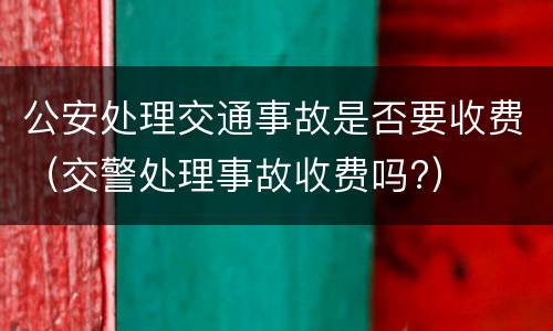 公安处理交通事故是否要收费（交警处理事故收费吗?）