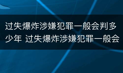 过失爆炸涉嫌犯罪一般会判多少年 过失爆炸涉嫌犯罪一般会判多少年徒刑