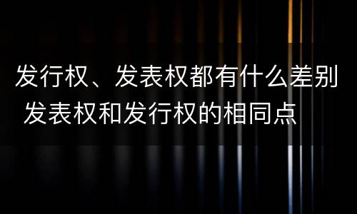 发行权、发表权都有什么差别 发表权和发行权的相同点