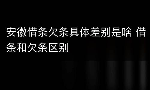 安徽借条欠条具体差别是啥 借条和欠条区别