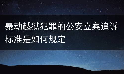 暴动越狱犯罪的公安立案追诉标准是如何规定