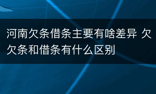 河南欠条借条主要有啥差异 欠欠条和借条有什么区别