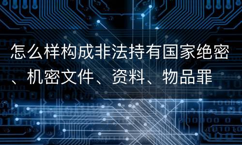 怎么样构成非法持有国家绝密、机密文件、资料、物品罪
