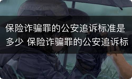保险诈骗罪的公安追诉标准是多少 保险诈骗罪的公安追诉标准是多少钱