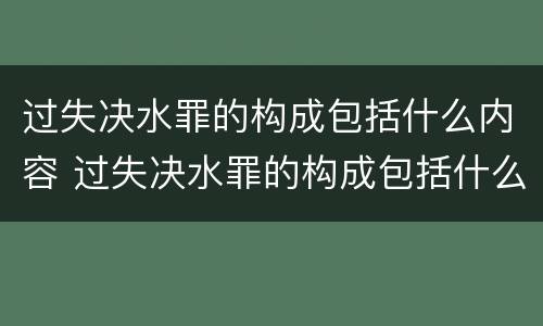 过失决水罪的构成包括什么内容 过失决水罪的构成包括什么内容呢