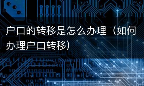 户口的转移是怎么办理（如何办理户口转移）