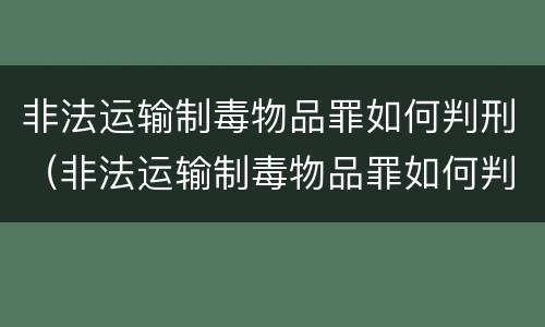 非法运输制毒物品罪如何判刑（非法运输制毒物品罪如何判刑案例）