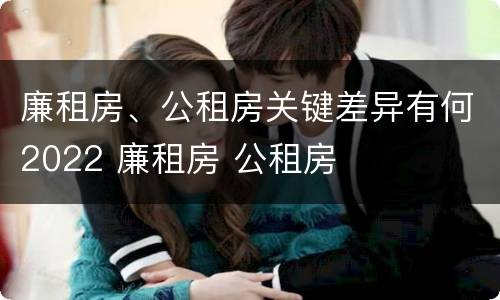 廉租房、公租房关键差异有何2022 廉租房 公租房