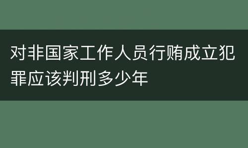 对非国家工作人员行贿成立犯罪应该判刑多少年