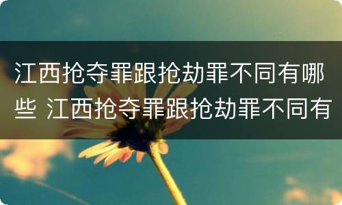 江西抢夺罪跟抢劫罪不同有哪些 江西抢夺罪跟抢劫罪不同有哪些处罚