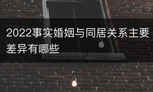 2022事实婚姻与同居关系主要差异有哪些