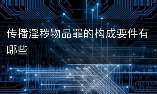 传播淫秽物品罪的构成要件有哪些