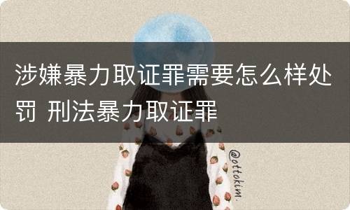 涉嫌暴力取证罪需要怎么样处罚 刑法暴力取证罪