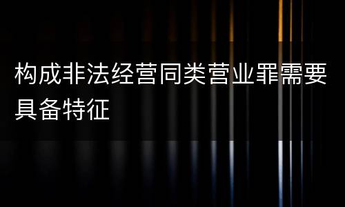 构成非法经营同类营业罪需要具备特征