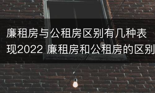 廉租房与公租房区别有几种表现2022 廉租房和公租房的区别和联系