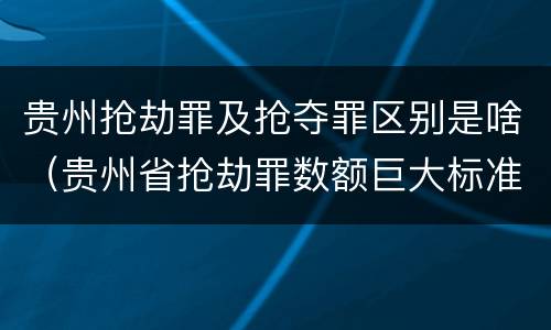 贵州抢劫罪及抢夺罪区别是啥（贵州省抢劫罪数额巨大标准）