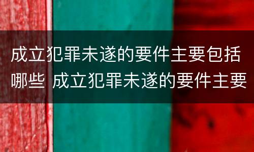 成立犯罪未遂的要件主要包括哪些 成立犯罪未遂的要件主要包括哪些