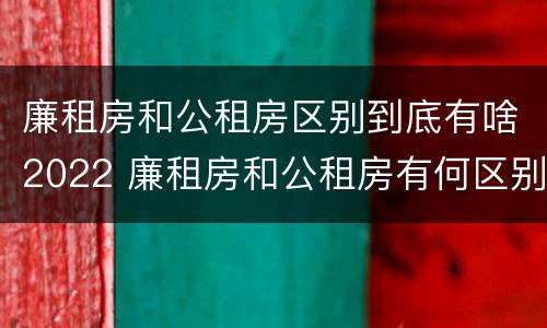 廉租房和公租房区别到底有啥2022 廉租房和公租房有何区别