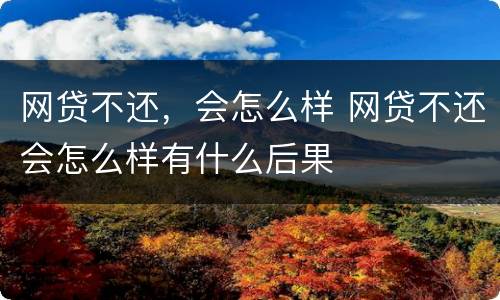 网贷不还，会怎么样 网贷不还会怎么样有什么后果