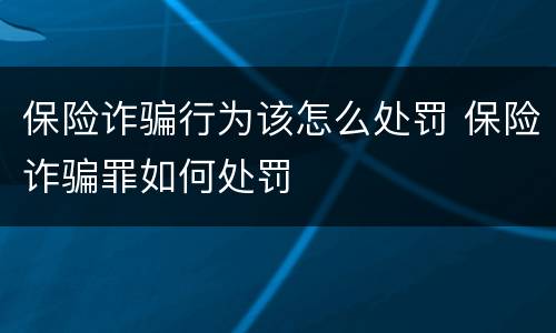 保险诈骗行为该怎么处罚 保险诈骗罪如何处罚